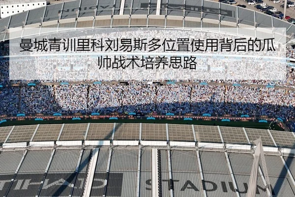 曼城青训里科刘易斯多位置使用背后的瓜帅战术培养思路