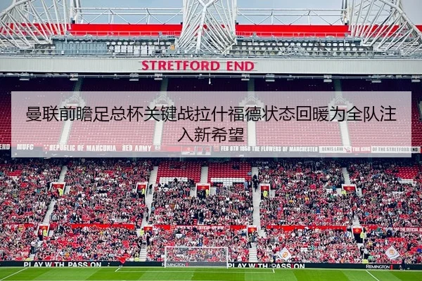 曼联前瞻足总杯关键战拉什福德状态回暖为全队注入新希望