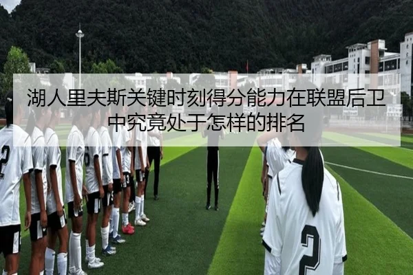 湖人里夫斯关键时刻得分能力在联盟后卫中究竟处于怎样的排名