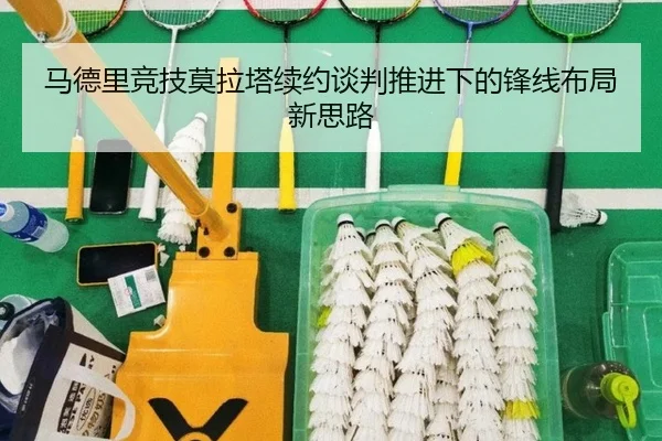 马德里竞技莫拉塔续约谈判推进下的锋线布局新思路