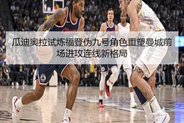 瓜迪奥拉试炼福登伪九号角色重塑曼城前场进攻连线新格局