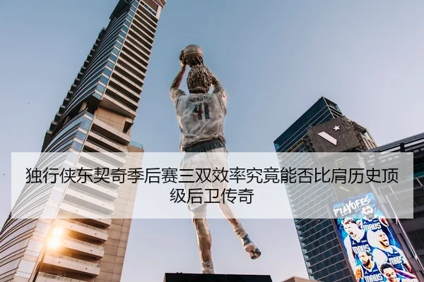 独行侠东契奇季后赛三双效率究竟能否比肩历史顶级后卫传奇