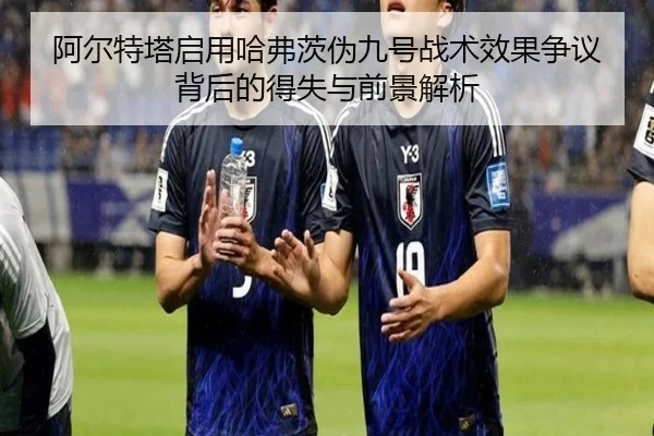 阿尔特塔启用哈弗茨伪九号战术效果争议背后的得失与前景解析